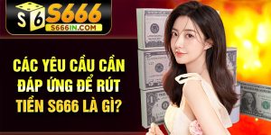 Các yêu cầu cần đáp ứng để rút tiền S666 là gì?