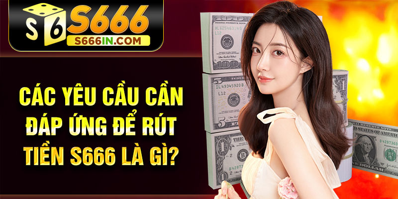 Các yêu cầu cần đáp ứng để rút tiền S666 là gì? Các yêu cầu cần đáp ứng để rút tiền S666 là gì?