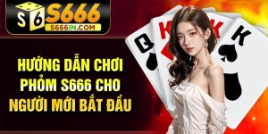 Hướng dẫn chơi Phỏm S666 cho người mới bắt đầu