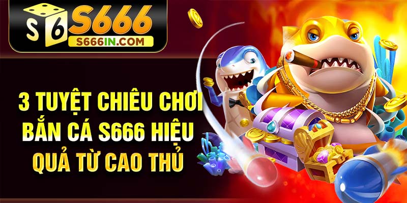 3 tuyệt chiêu chơi bắn cá S666 hiệu quả từ cao thủ 3 tuyệt chiêu chơi bắn cá S666 hiệu quả từ cao thủ