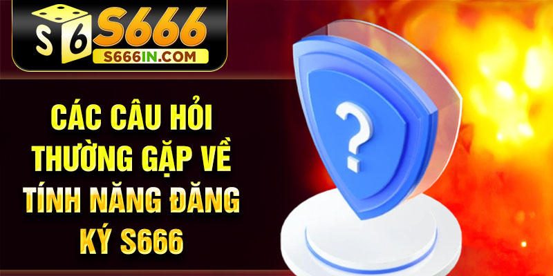 Các câu hỏi thường gặp về tính năng đăng ký S666 Các câu hỏi thường gặp về tính năng đăng ký S666