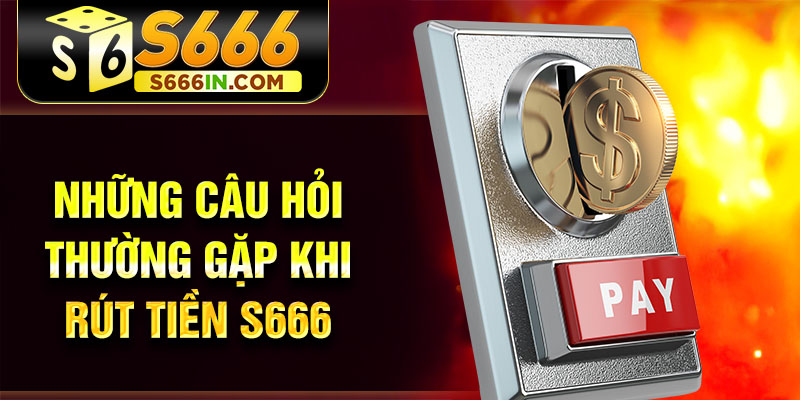 Những câu hỏi thường gặp khi rút tiền S666 Những câu hỏi thường gặp khi rút tiền S666