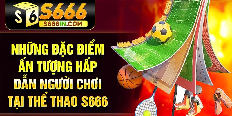 Những đặc điểm ấn tượng hấp dẫn người chơi tại thể thao S666 Những đặc điểm ấn tượng hấp dẫn người chơi tại thể thao S666